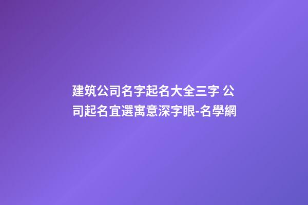 建筑公司名字起名大全三字 公司起名宜選寓意深字眼-名學網-第1張-公司起名-玄機派